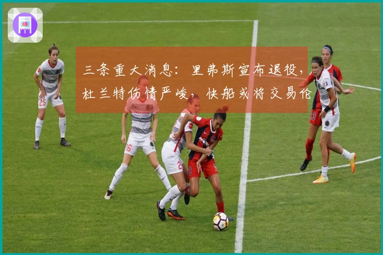 三条重大消息：里弗斯宣布退役，杜兰特伤情严峻，快船或将交易伦纳德