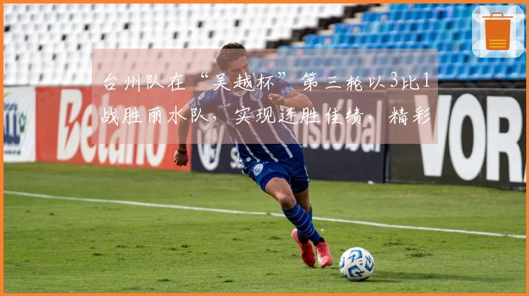 台州队在“吴越杯”第三轮以3比1战胜丽水队，实现连胜佳绩，精彩进球回顾