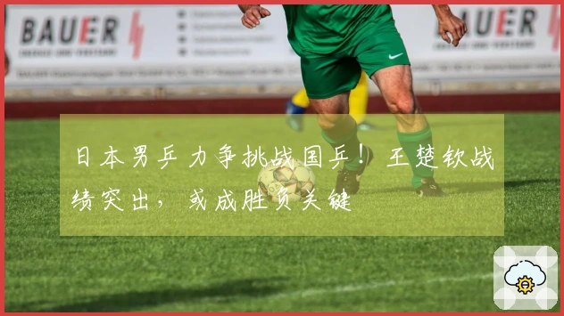 日本男乒力争挑战国乒！王楚钦战绩突出，或成胜负关键