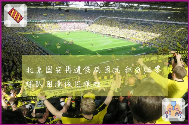 北京国安再遭伤病困扰 积分归零 球队困境依旧艰难