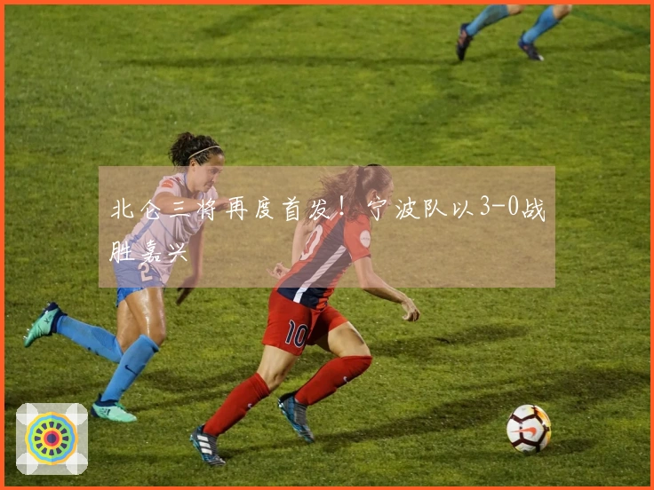 北仑三将再度首发！宁波队以3-0战胜嘉兴