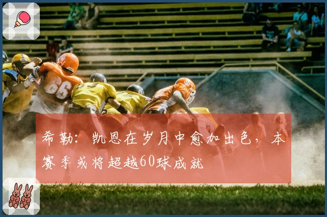 希勒：凯恩在岁月中愈加出色，本赛季或将超越60球成就