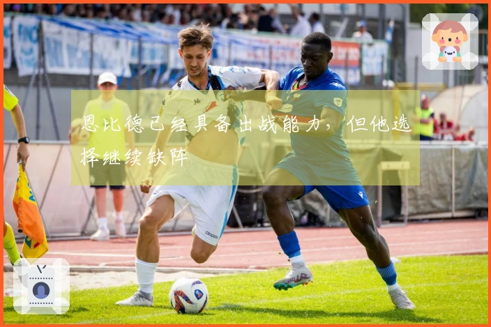 恩比德已经具备出战能力，但他选择继续缺阵