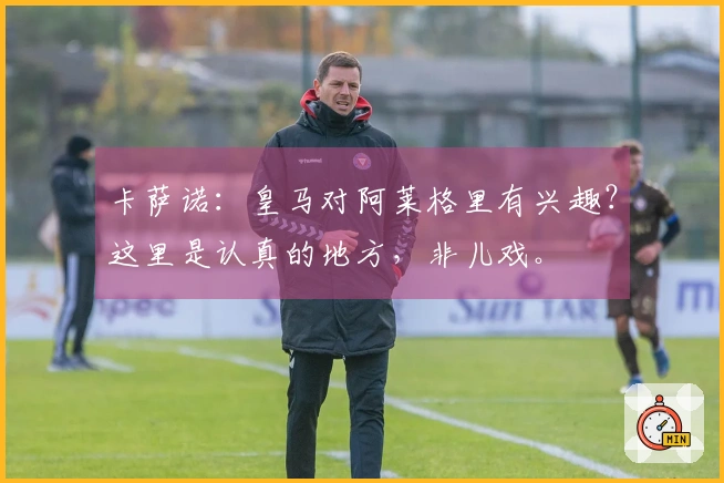 卡萨诺：皇马对阿莱格里有兴趣？这里是认真的地方，非儿戏。