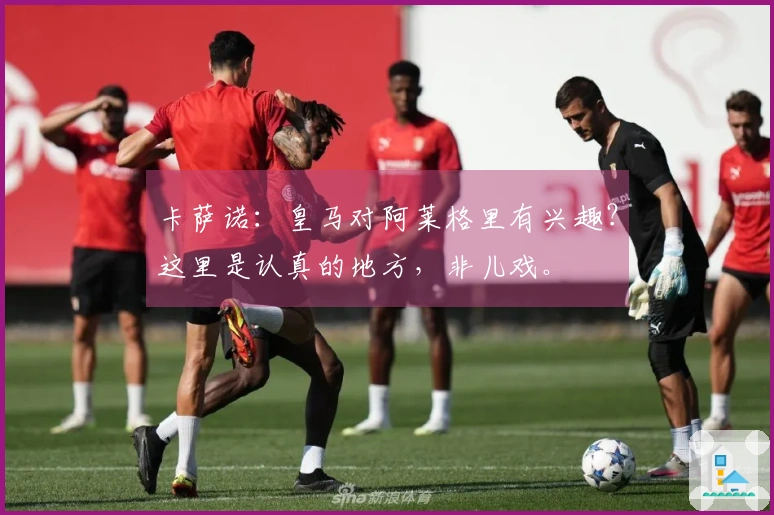 卡萨诺：皇马对阿莱格里有兴趣？这里是认真的地方，非儿戏。