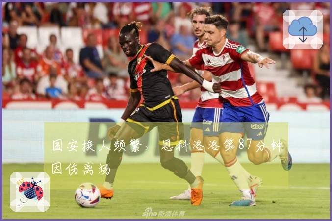 国安换人频繁，恩科洛洛第87分钟因伤离场