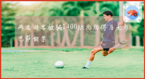 两名游客被骗1400欧元购得马竞与巴萨假票