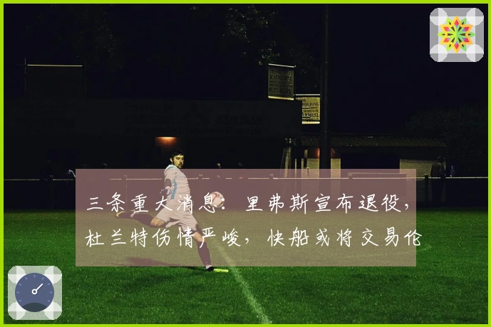 三条重大消息：里弗斯宣布退役，杜兰特伤情严峻，快船或将交易伦纳德