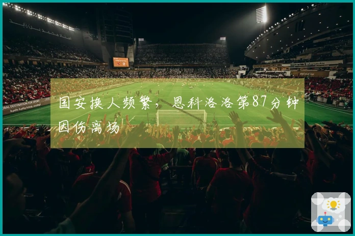 国安换人频繁，恩科洛洛第87分钟因伤离场