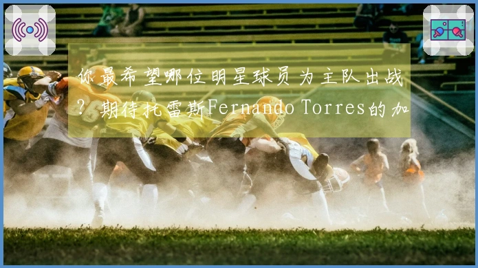 你最希望哪位明星球员为主队出战？期待托雷斯Fernando Torres的加盟