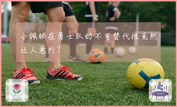 小佩顿在勇士队的不可替代性竟然让人意外？