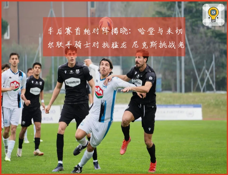 季后赛首轮对阵揭晓：哈登与米切尔联手骑士对抗猛龙 尼克斯挑战老鹰