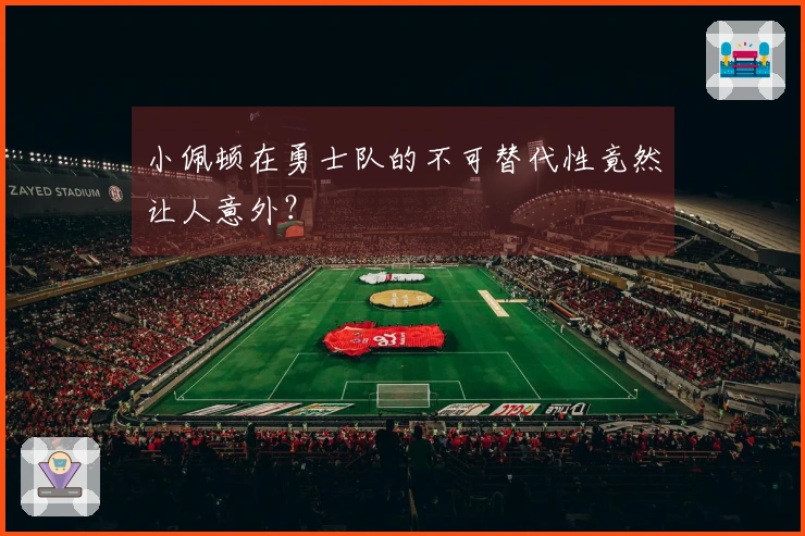 小佩顿在勇士队的不可替代性竟然让人意外？